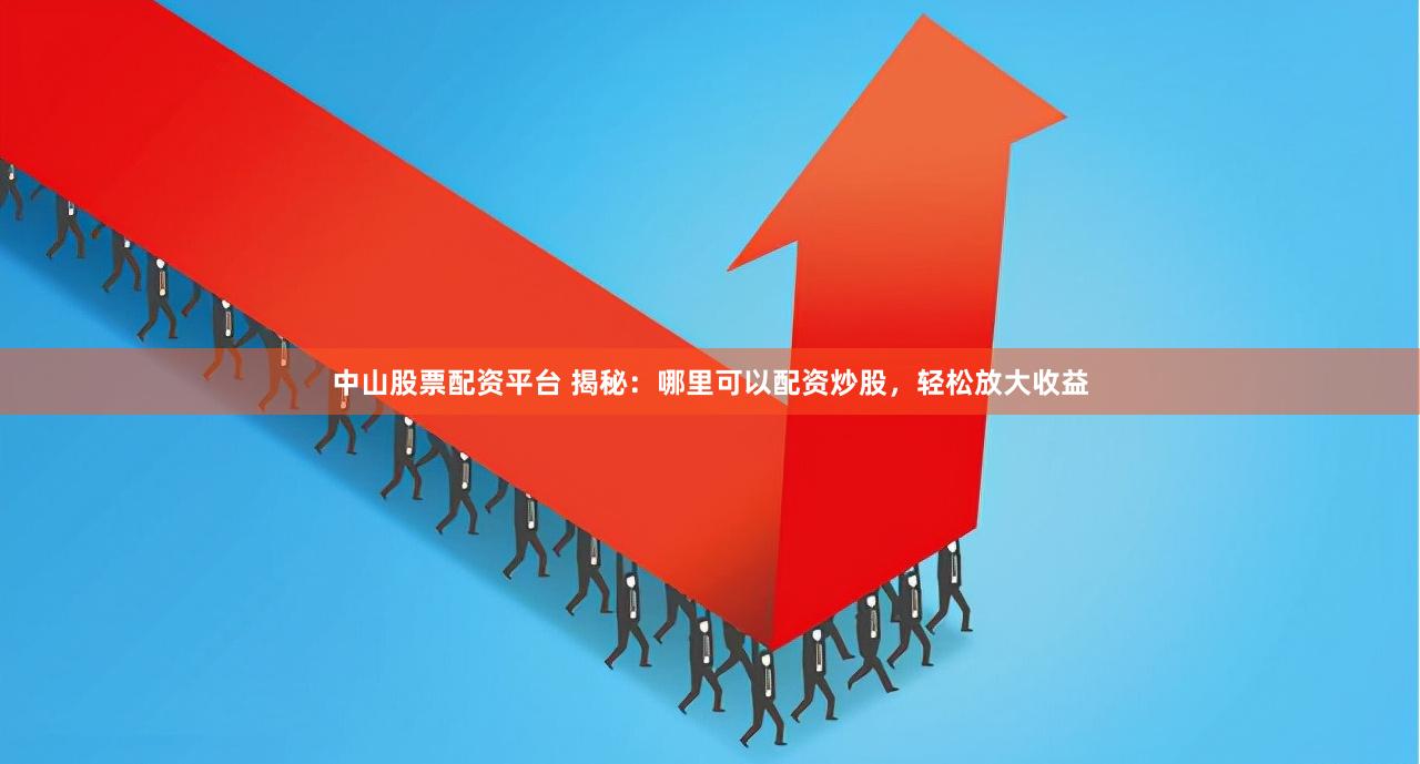 中山股票配资平台 揭秘：哪里可以配资炒股，轻松放大收益