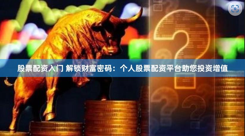 股票配资入门 解锁财富密码：个人股票配资平台助您投资增值