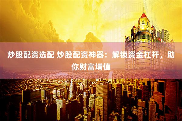 炒股配资选配 炒股配资神器：解锁资金杠杆，助你财富增值