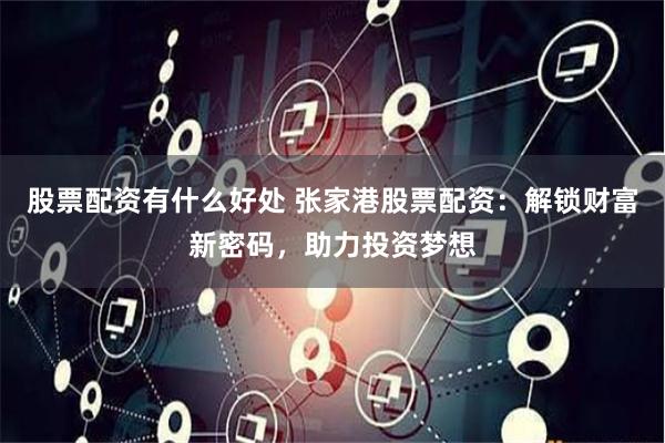股票配资有什么好处 张家港股票配资：解锁财富新密码，助力投资梦想