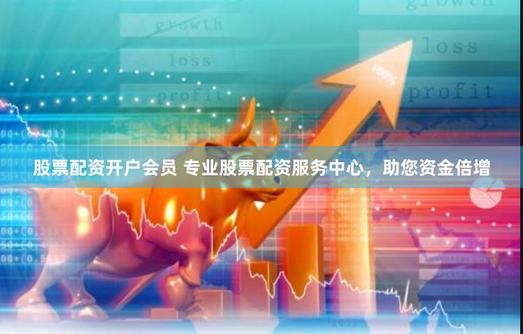 股票配资开户会员 专业股票配资服务中心，助您资金倍增