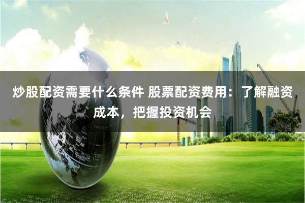 炒股配资需要什么条件 股票配资费用：了解融资成本，把握投资机会