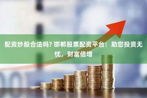配资炒股合法吗? 邯郸股票配资平台：助您投资无忧，财富倍增