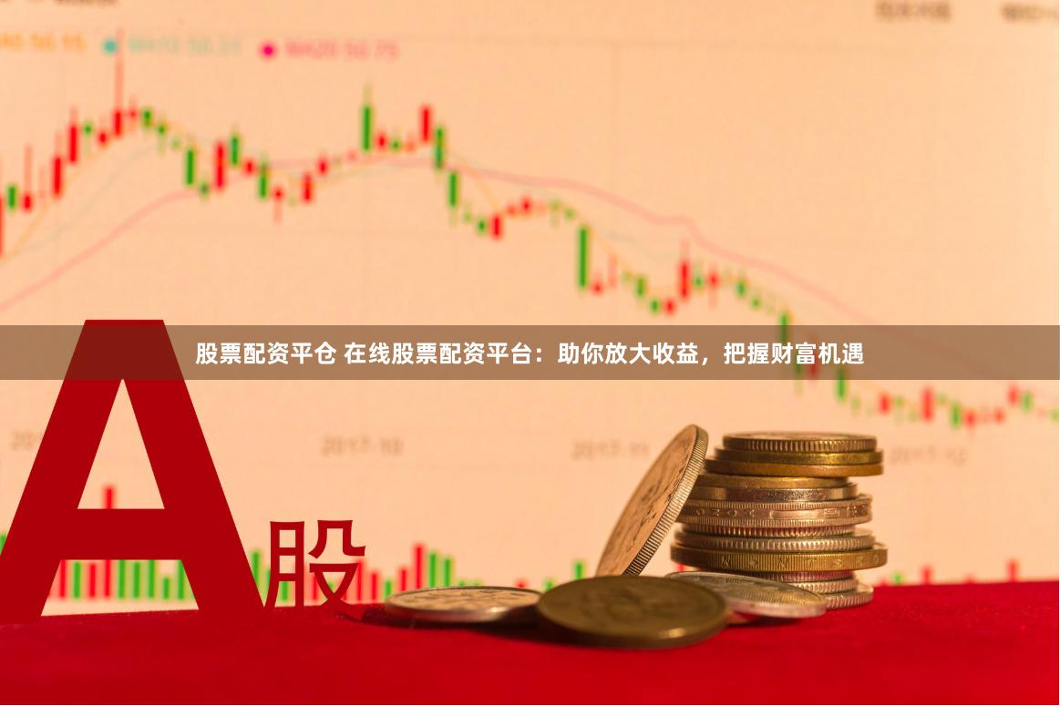 股票配资平仓 在线股票配资平台：助你放大收益，把握财富机遇