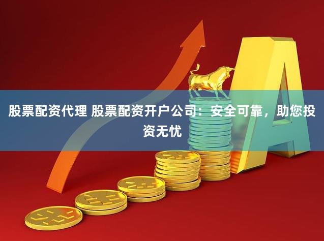 股票配资代理 股票配资开户公司：安全可靠，助您投资无忧