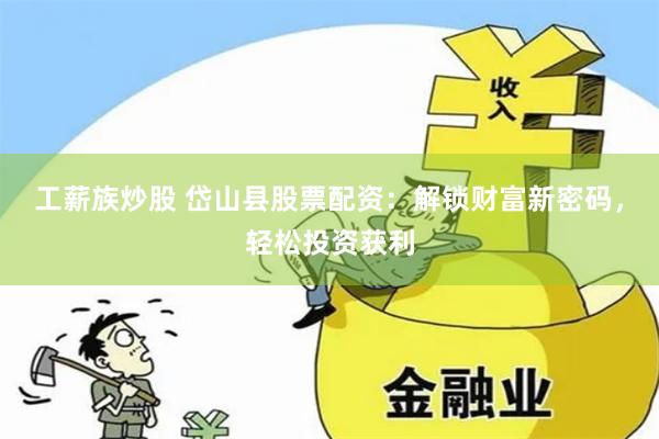 工薪族炒股 岱山县股票配资：解锁财富新密码，轻松投资获利