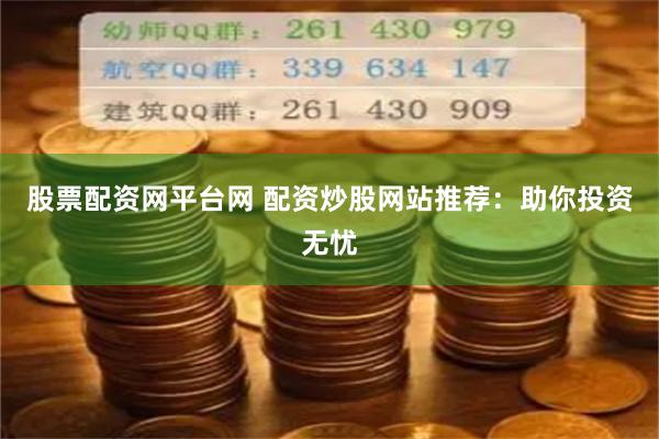 股票配资网平台网 配资炒股网站推荐：助你投资无忧