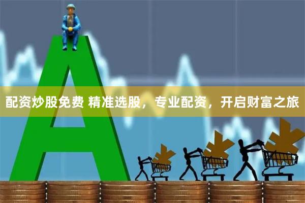 配资炒股免费 精准选股，专业配资，开启财富之旅