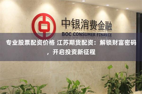 专业股票配资价格 江苏期货配资：解锁财富密码，开启投资新征程