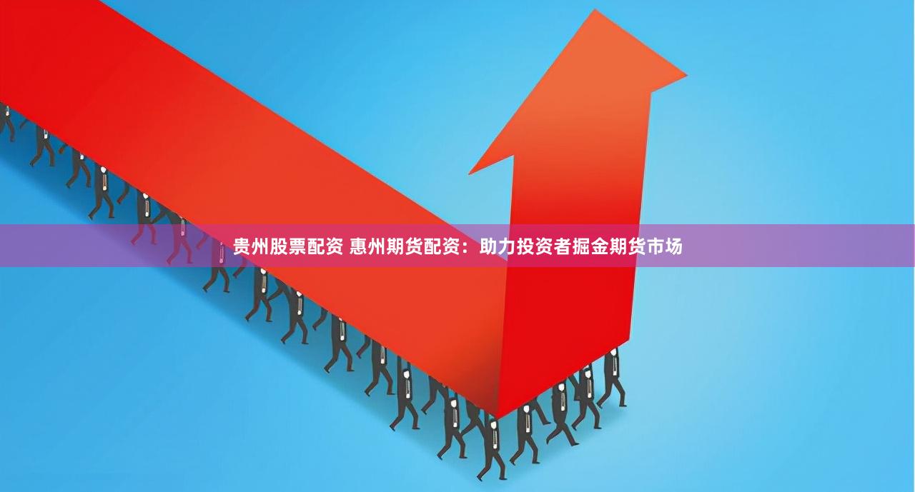 贵州股票配资 惠州期货配资：助力投资者掘金期货市场