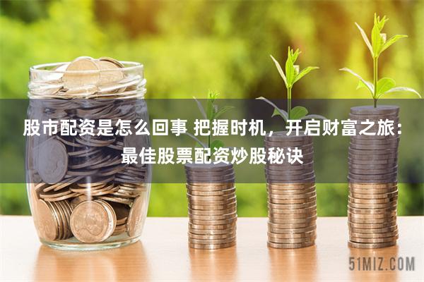 股市配资是怎么回事 把握时机，开启财富之旅：最佳股票配资炒股秘诀
