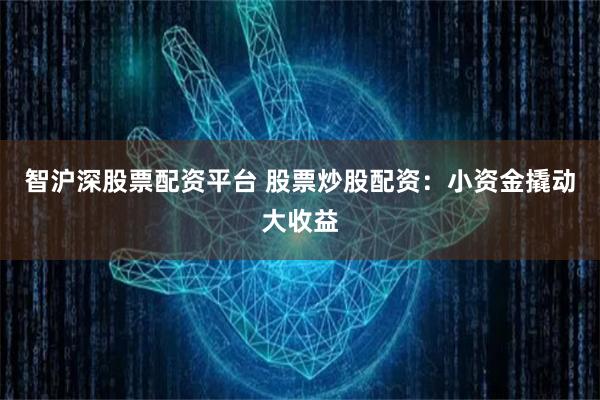智沪深股票配资平台 股票炒股配资：小资金撬动大收益