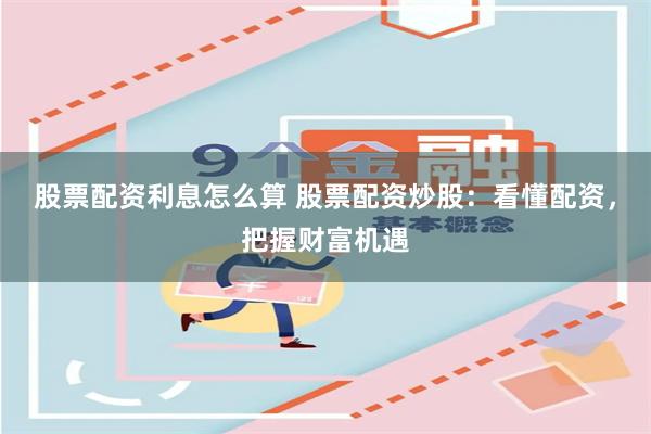 股票配资利息怎么算 股票配资炒股：看懂配资，把握财富机遇