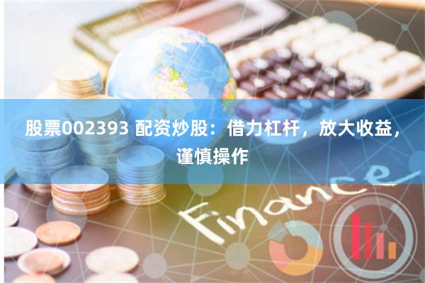 股票002393 配资炒股：借力杠杆，放大收益，谨慎操作