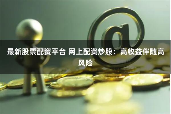 最新股票配资平台 网上配资炒股：高收益伴随高风险