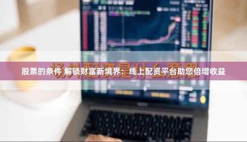 股票的条件 解锁财富新境界：线上配资平台助您倍增收益