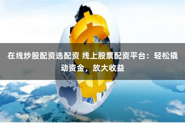 在线炒股配资选配资 线上股票配资平台：轻松撬动资金，放大收益