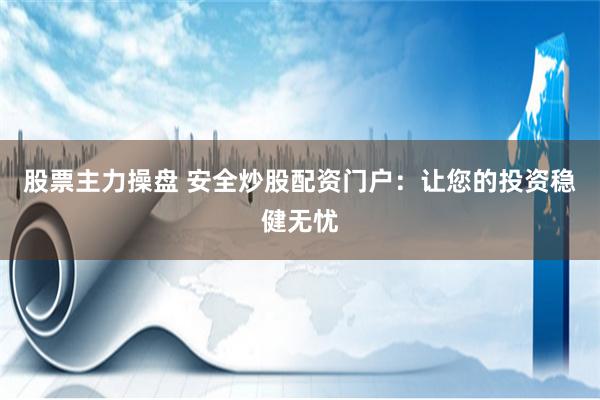 股票主力操盘 安全炒股配资门户：让您的投资稳健无忧