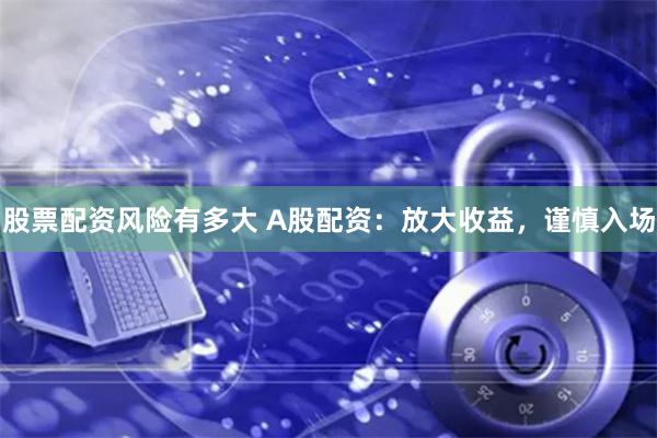 股票配资风险有多大 A股配资：放大收益，谨慎入场