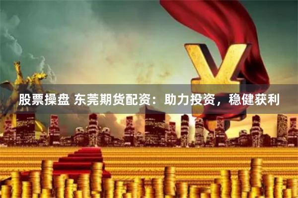 股票操盘 东莞期货配资：助力投资，稳健获利