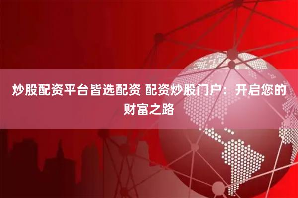炒股配资平台皆选配资 配资炒股门户：开启您的财富之路
