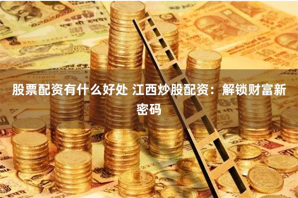股票配资有什么好处 江西炒股配资：解锁财富新密码