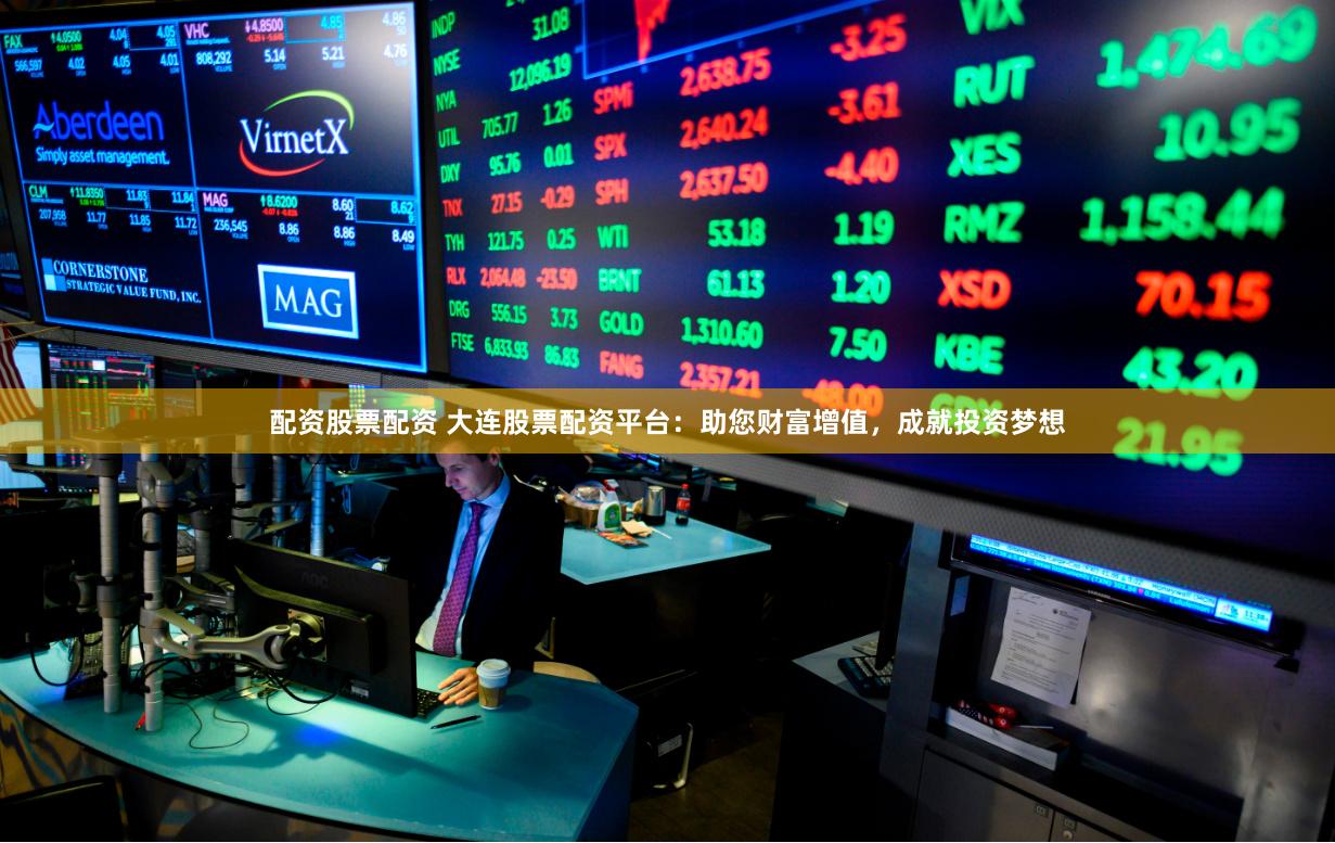 配资股票配资 大连股票配资平台：助您财富增值，成就投资梦想