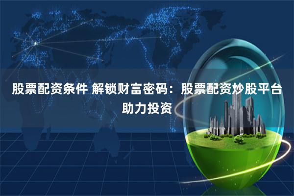 股票配资条件 解锁财富密码：股票配资炒股平台助力投资