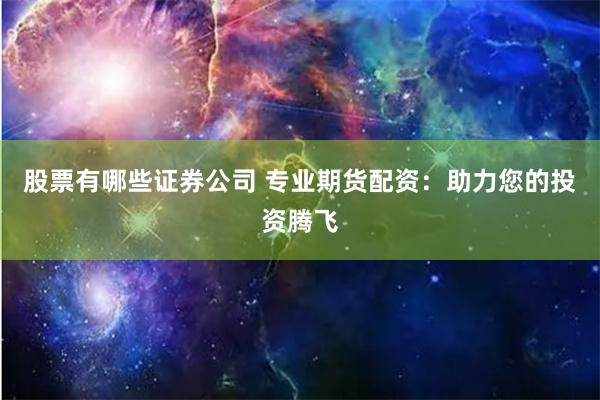 股票有哪些证券公司 专业期货配资:助力您的投资腾飞