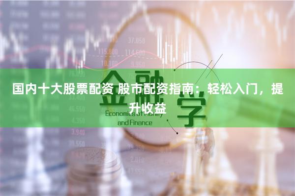 国内十大股票配资 股市配资指南:轻松入门,提升收益
