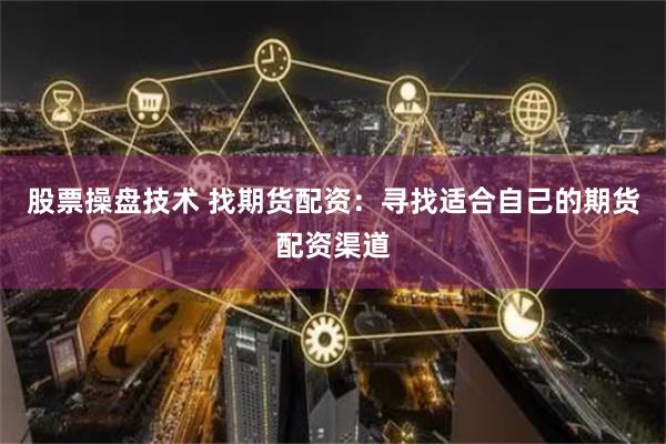 股票操盘技术 找期货配资：寻找适合自己的期货配资渠道