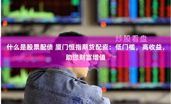 什么是股票配债 厦门恒指期货配资：低门槛，高收益，助您财富增值