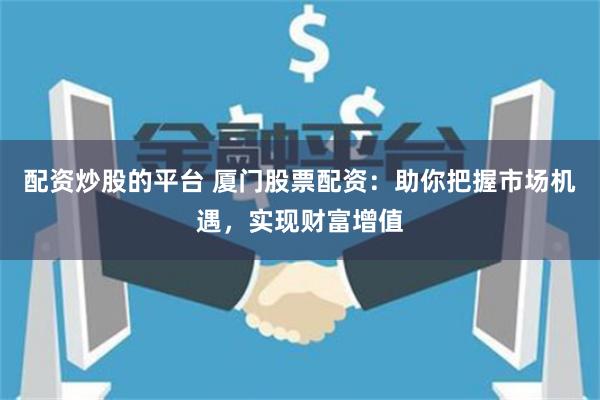 配资炒股的平台 厦门股票配资：助你把握市场机遇，实现财富增值