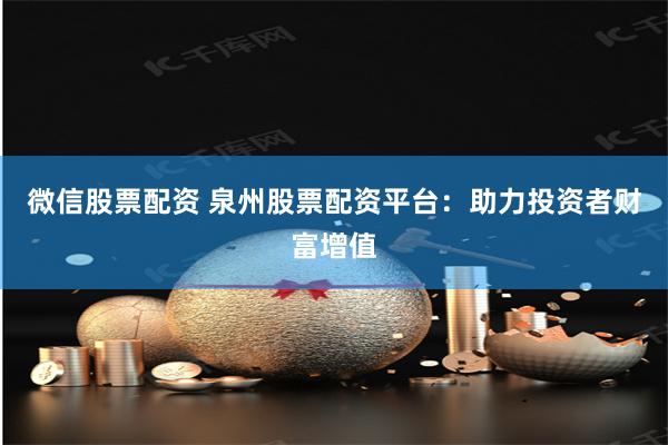 微信股票配资 泉州股票配资平台：助力投资者财富增值