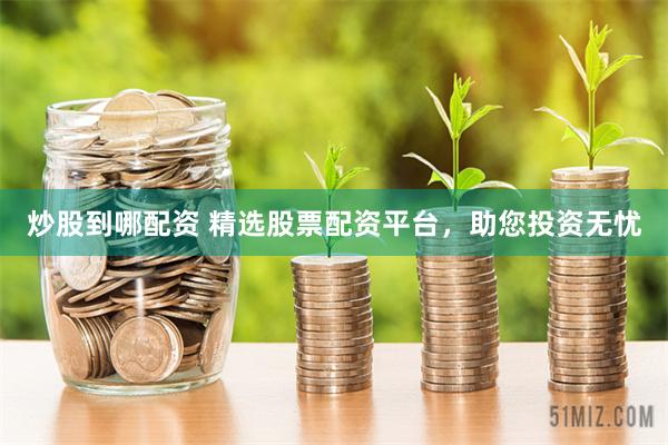 炒股到哪配资 精选股票配资平台，助您投资无忧