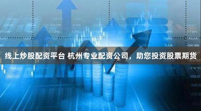线上炒股配资平台 杭州专业配资公司，助您投资股票期货