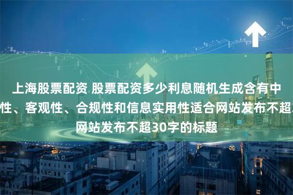 上海股票配资 股票配资多少利息随机生成含有中立性、权威性、客观性、合规性和信息实用性适合网站发布不超30字的标题