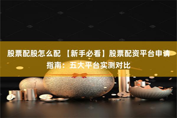 股票配股怎么配 【新手必看】股票配资平台申请指南:五大平台实