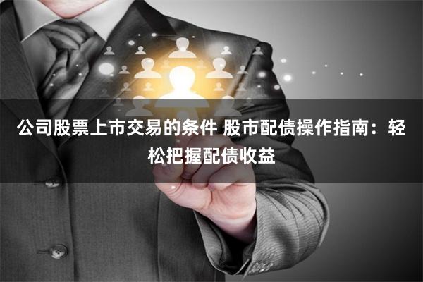 公司股票上市交易的条件 股市配债操作指南：轻松把握配债收益
