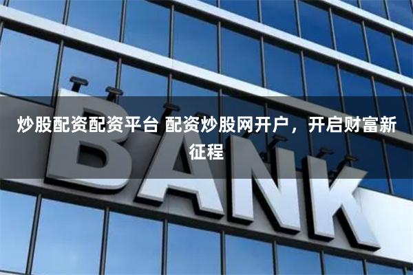炒股配资配资平台 配资炒股网开户,开启财富新征程