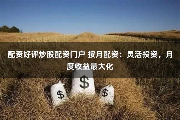 配资好评炒股配资门户 按月配资：灵活投资，月度收益最大化