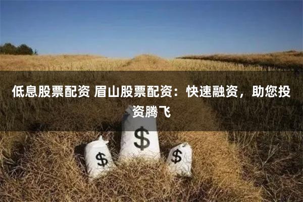 低息股票配资 眉山股票配资：快速融资，助您投资腾飞