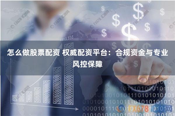 怎么做股票配资 权威配资平台：合规资金与专业风控保障