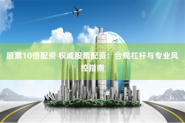 股票10倍配资 权威股票配资:合规杠杆与专业风控指南