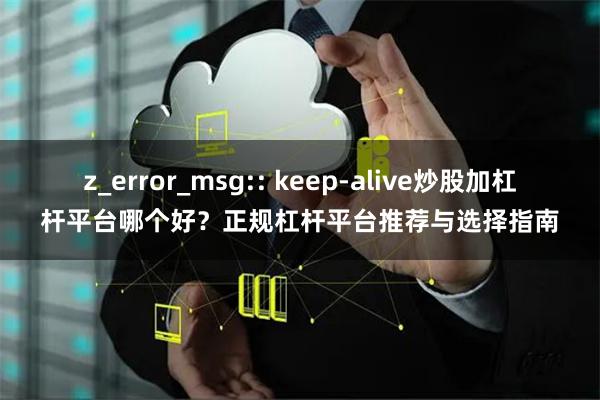 z_error_msg:: keep-alive炒股加杠杆平台哪个好？正规杠杆平台推荐与选择指南