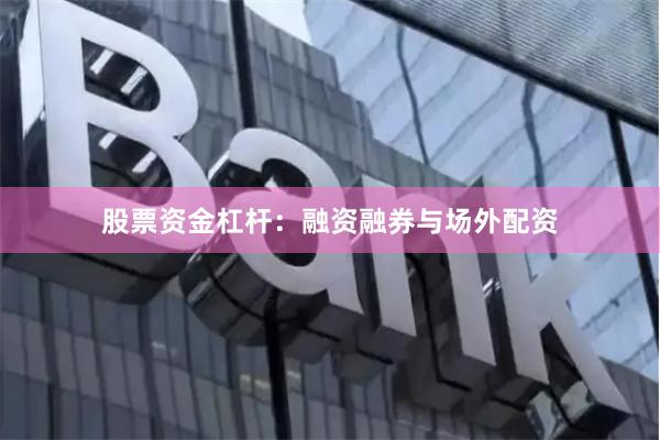 股票资金杠杆：融资融券与场外配资