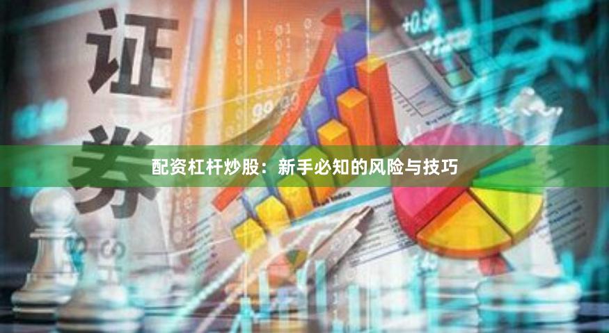 配资杠杆炒股：新手必知的风险与技巧