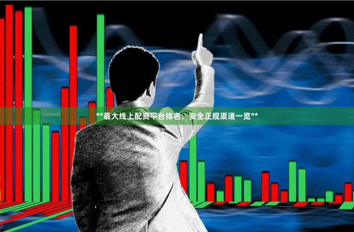 **最大线上配资平台排名，安全正规渠道一览**