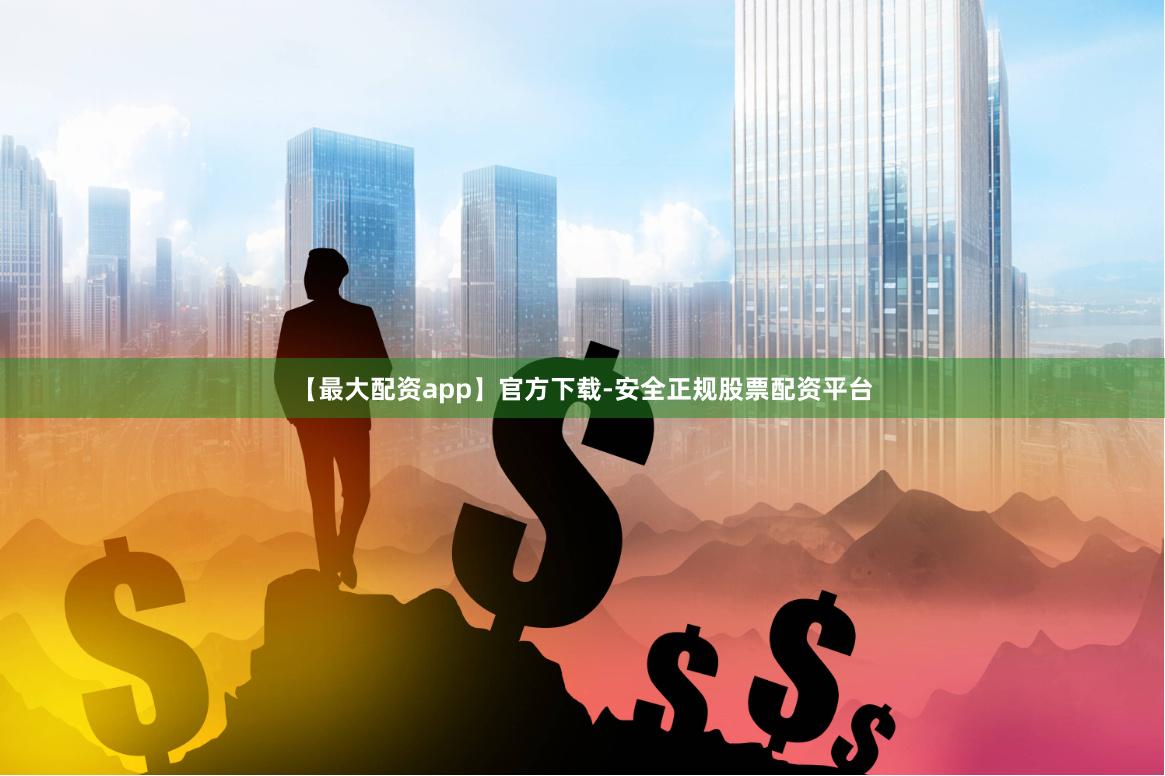 【最大配资app】官方下载-安全正规股票配资平台