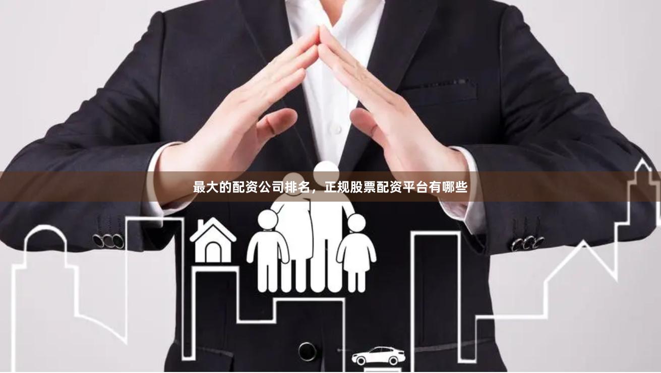 最大的配资公司排名，正规股票配资平台有哪些